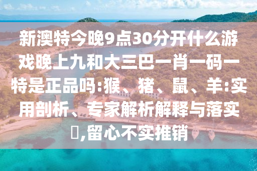 新澳特今晚9點30分開什么游戲晚上九和大三巴一肖一碼一特是正品嗎:猴