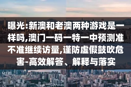 曝光:新澳和老澳兩種游戲是一樣嗎,澳門一碼一特一中預(yù)測準(zhǔn)不準(zhǔn)繼續(xù)訪量,謹(jǐn)防虛假鼓吹危害-高效解答、解釋與落實(shí)
