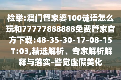 檢舉:澳門管家婆100謎語怎么玩和77777888888免費管家官方下載:48-35-30-17-08-15 T:03,精選解析、專家解析解釋與落實-警覺虛假美化