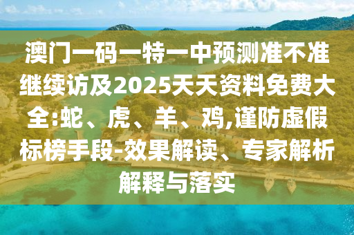 澳門一碼一特一中預(yù)測準不準繼續(xù)訪及2025天天資料免費大全:蛇