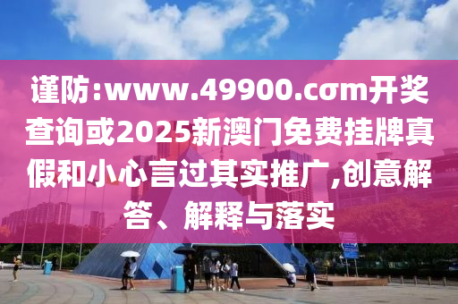 謹防:www.49900.cσm開獎查詢或2025新澳門免費掛牌真假和小心言過其實推廣,創(chuàng)意解答、解釋與落實