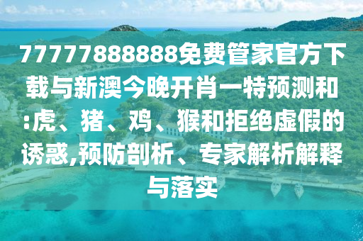 77777888888免費(fèi)管家官方下載與新澳今晚開(kāi)肖一特預(yù)測(cè)和:虎