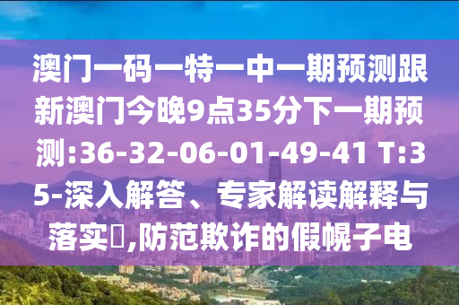澳門一碼一特一中一期預(yù)測跟新澳門今晚9點35分下一期預(yù)測:36-32-06-01-49-41 T:35-深入解答、專家解讀解釋與落實?,防范欺詐的假幌子電