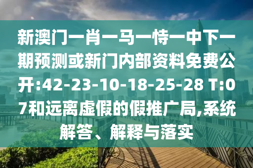 新澳門(mén)一肖一馬一恃一中下一期預(yù)測(cè)或新門(mén)內(nèi)部資料免費(fèi)公開(kāi):42-23-10-18-25-28 T:07和遠(yuǎn)離虛假的假推廣局,系統(tǒng)解答、解釋與落實(shí)