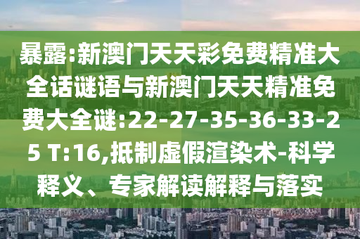 暴露:新澳門天天彩免費精準大全話謎語與新澳門天天精準免費大全謎:22-27-35-36-33-25 T:16,抵制虛假渲染術(shù)-科學(xué)釋義、專家解讀解釋與落實