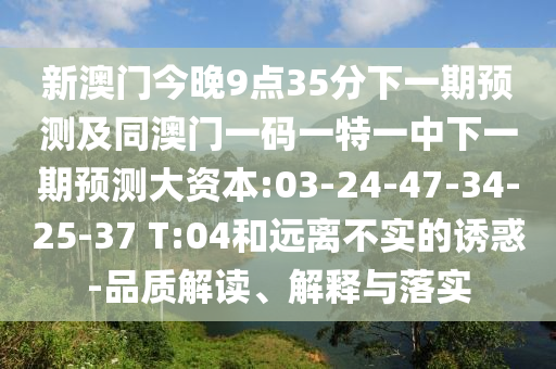 新澳門今晚9點(diǎn)35分下一期預(yù)測(cè)及同澳門一碼一特一中下一期預(yù)測(cè)大資本:03-24-47-34-25-37 T:04和遠(yuǎn)離不實(shí)的誘惑-品質(zhì)解讀、解釋與落實(shí)