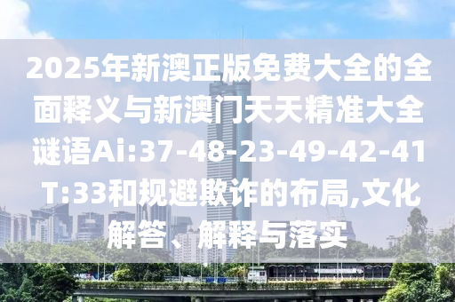 2025年新澳正版免費(fèi)大全的全面釋義與新澳門天天精準(zhǔn)大全謎語(yǔ)Ai:37-48-23-49-42-41 T:33和規(guī)避欺詐的布局,文化解答、解釋與落實(shí)