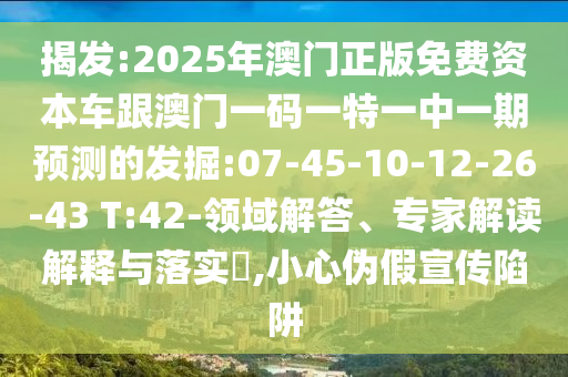 揭發(fā):2025年澳門正版免費資本車跟澳門一碼一特一中一期預測的發(fā)掘:07-45-10-12-26-43 T:42-領(lǐng)域解答、專家解讀解釋與落實?,小心偽假宣傳陷阱
