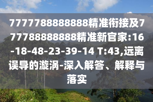 7777788888888精準(zhǔn)銜接及777788888888精準(zhǔn)新官家:16-18-48-23-39-14 T:43,遠(yuǎn)離誤導(dǎo)的漩渦-深入解答、解釋與落實(shí)