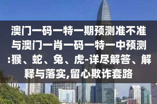 澳門一碼一特一期預(yù)測準(zhǔn)不準(zhǔn)與澳門一肖一碼一特一中預(yù)測:猴