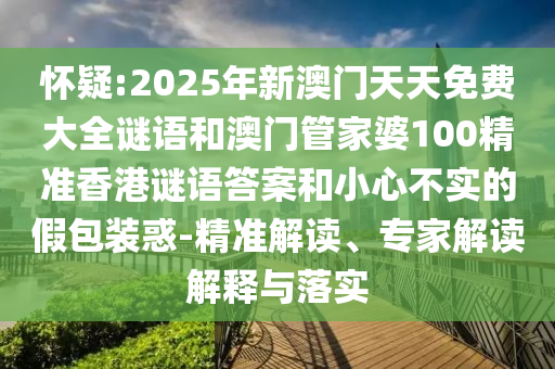 懷疑:2025年新澳門天天免費大全謎語和澳門管家婆100精準香港謎語答案和小心不實的假包裝惑-精準解讀、專家解讀解釋與落實
