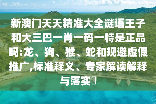 新澳門天天精準大全謎語王子和大三巴一肖一碼一特是正品嗎:龍
