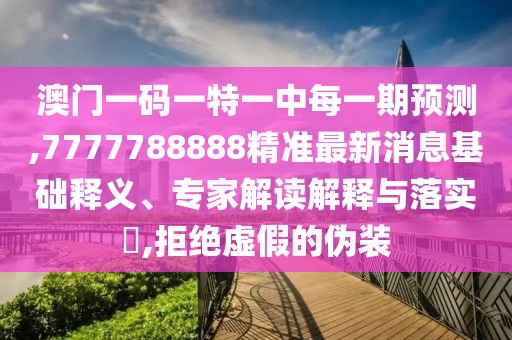 澳門一碼一特一中每一期預(yù)測,7777788888精準(zhǔn)最新消息基礎(chǔ)釋義、專家解讀解釋與落實?,拒絕虛假的偽裝