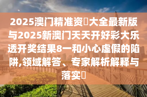 2025澳門精準(zhǔn)資枓大全最新版與2025新澳門天天開好彩大樂透開獎結(jié)果8一和小心虛假的陷阱,領(lǐng)域解答、專家解析解釋與落實(shí)?