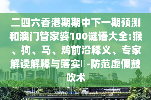 二四六香港期期中下一期預(yù)測和澳門管家婆100謎語大全:猴、狗、馬、雞前沿釋義、專家解讀解釋與落實(shí)?-防范虛假鼓吹術(shù)