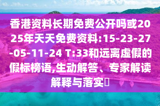 香港資料長期免費公開嗎或2025年天天免費資料:15-23-27-05-11-24 T:33和遠離虛假的假標榜語,生動解答、專家解讀解釋與落實?