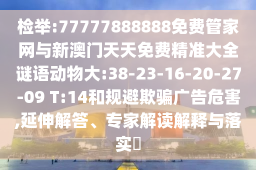 檢舉:77777888888免費管家網(wǎng)與新澳門天天免費精準大全謎語動物大:38-23-16-20-27-09 T:14和規(guī)避欺騙廣告危害,延伸解答、專家解讀解釋與落實?