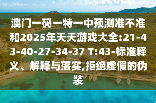 澳門(mén)一碼一特一中預(yù)測(cè)準(zhǔn)不準(zhǔn)和2025年天天游戲大全:21-43-40-27-34-37 T:43-標(biāo)準(zhǔn)釋義、解釋與落實(shí),拒絕虛假的偽裝