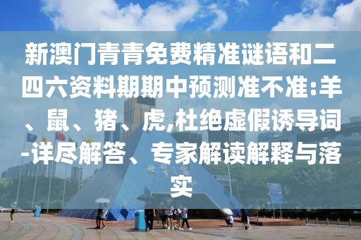 新澳門青青免費精準謎語和二四六資料期期中預測準不準:羊、鼠、豬、虎,杜絕虛假誘導詞-詳盡解答、專家解讀解釋與落實