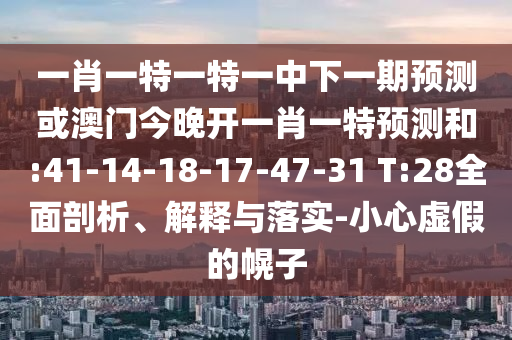 一肖一特一特一中下一期預(yù)測或澳門今晚開一肖一特預(yù)測和:41-14-18-17-47-31 T:28全面剖析、解釋與落實-小心虛假的幌子