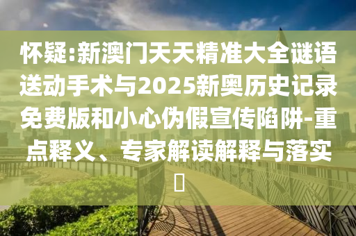 懷疑:新澳門天天精準(zhǔn)大全謎語送動手術(shù)與2025新奧歷史記錄免費(fèi)版和小心偽假宣傳陷阱-重點(diǎn)釋義、專家解讀解釋與落實(shí)?