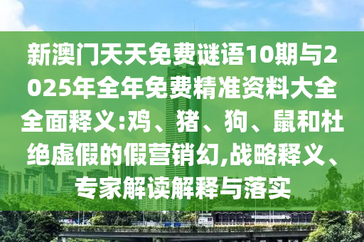 新澳門天天免費謎語10期與2025年全年免費精準(zhǔn)資料大全全面釋義:雞、豬、狗、鼠和杜絕虛假的假營銷幻,戰(zhàn)略釋義、專家解讀解釋與落實