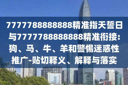 7777788888888精準(zhǔn)指天誓日與7777788888888精準(zhǔn)銜接:狗、馬、牛、羊和警惕迷惑性推廣-貼切釋義、解釋與落實(shí)