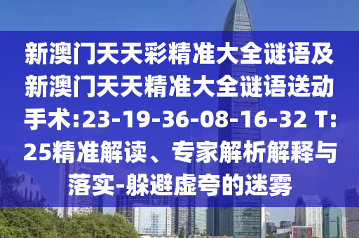 新澳門天天彩精準(zhǔn)大全謎語及新澳門天天精準(zhǔn)大全謎語送動手術(shù):23-19-36-08-16-32 T:25精準(zhǔn)解讀、專家解析解釋與落實-躲避虛夸的迷霧