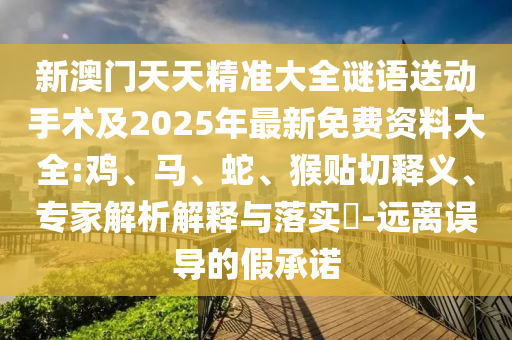 新澳門天天精準(zhǔn)大全謎語送動手術(shù)及2025年最新免費資料大全:雞、馬、蛇、猴貼切釋義、專家解析解釋與落實?-遠離誤導(dǎo)的假承諾