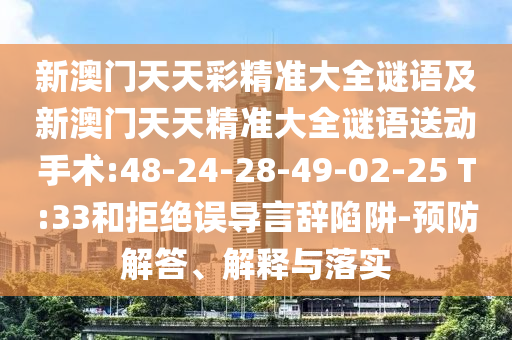 新澳門天天彩精準(zhǔn)大全謎語及新澳門天天精準(zhǔn)大全謎語送動手術(shù):48-24-28-49-02-25 T:33和拒絕誤導(dǎo)言辭陷阱-預(yù)防解答、解釋與落實(shí)