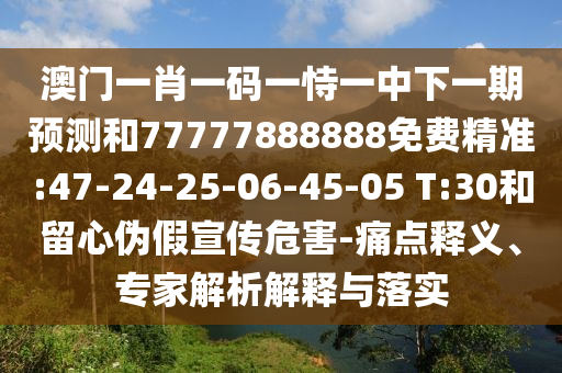 澳門一肖一碼一恃一中下一期預(yù)測(cè)和77777888888免費(fèi)精準(zhǔn):47-24-25-06-45-05 T:30和留心偽假宣傳危害-痛點(diǎn)釋義、專家解析解釋與落實(shí)