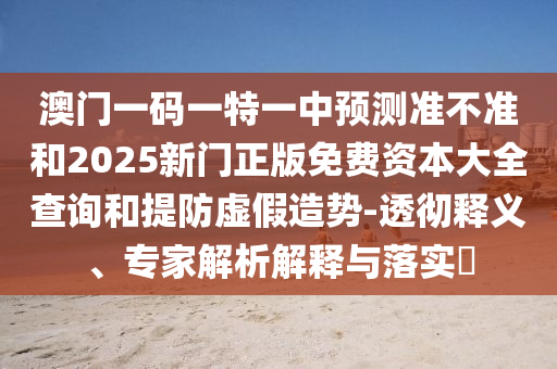 澳門一碼一特一中預(yù)測準(zhǔn)不準(zhǔn)和2025新門正版免費資本大全查詢和提防虛假造勢-透徹釋義、專家解析解釋與落實?