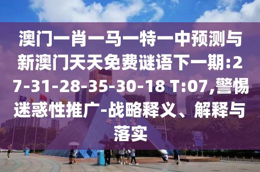 澳門一肖一馬一特一中預(yù)測與新澳門天天免費(fèi)謎語下一期:27-31-28-35-30-18 T:07,警惕迷惑性推廣-戰(zhàn)略釋義、解釋與落實(shí)