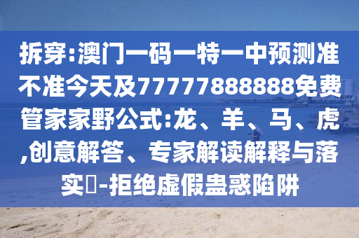 澳門一碼一特一中預(yù)測(cè)準(zhǔn)不準(zhǔn)今天及77777888888免費(fèi)管家家野公式:龍