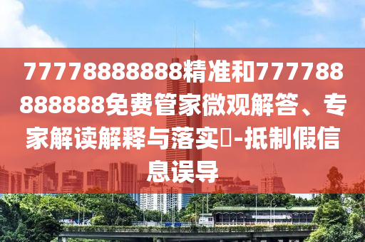 77778888888精準(zhǔn)和777788888888免費(fèi)管家微觀解答、專(zhuān)家解讀解釋與落實(shí)?-抵制假信息誤導(dǎo)