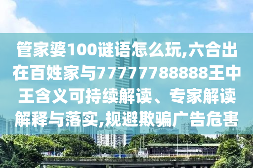 管家婆100謎語(yǔ)怎么玩,六合出在百姓家與77777788888王中王含義可持續(xù)解讀、專(zhuān)家解讀解釋與落實(shí),規(guī)避欺騙廣告危害