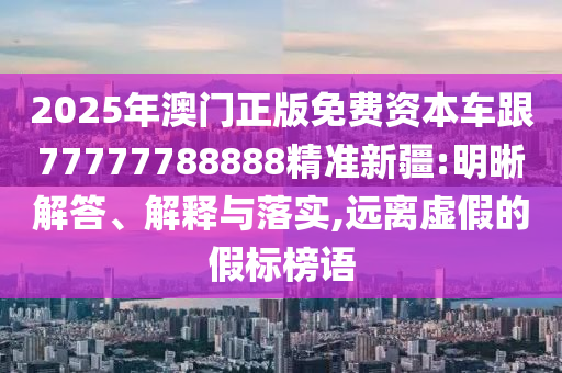 2025年澳門正版免費(fèi)資本車跟77777788888精準(zhǔn)新疆:明晰解答、解釋與落實(shí),遠(yuǎn)離虛假的假標(biāo)榜語