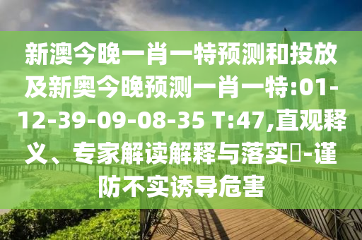 新澳今晚一肖一特預(yù)測和投放及新奧今晚預(yù)測一肖一特:01-12-39-09-08-35 T:47,直觀釋義、專家解讀解釋與落實?-謹防不實誘導(dǎo)危害