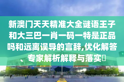 新澳門天天精準大全謎語王子和大三巴一肖一碼一特是正品嗎和遠離誤導(dǎo)的言辭,優(yōu)化解答、專家解析解釋與落實?