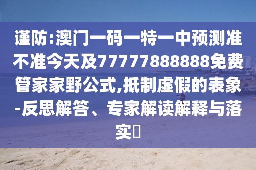 謹防:澳門一碼一特一中預(yù)測準不準今天及77777888888免費管家家野公式,抵制虛假的表象-反思解答、專家解讀解釋與落實?