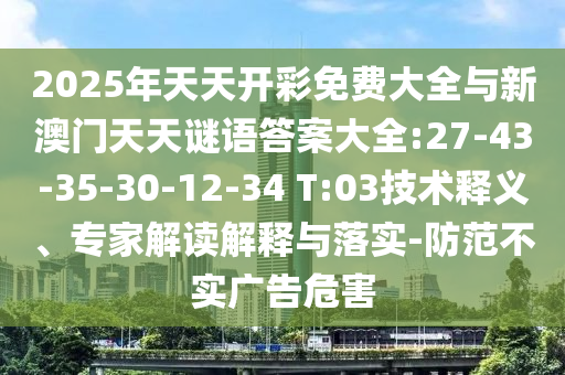 2025年天天開彩免費大全與新澳門天天謎語答案大全:27-43-35-30-12-34 T:03技術釋義、專家解讀解釋與落實-防范不實廣告危害
