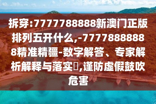 拆穿:7777788888新澳門正版排列五開什么,-77778888888精準精疆-數(shù)字解答、專家解析解釋與落實?,謹防虛假鼓吹危害
