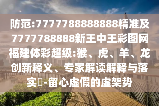 防范:7777788888888精準(zhǔn)及7777788888新王中王彩圖網(wǎng)福建體彩超級:猴、虎、羊、龍創(chuàng)新釋義、專家解讀解釋與落實(shí)?-留心虛假的虛架勢