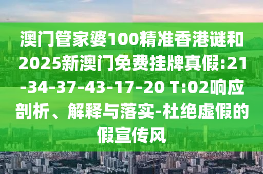 澳門管家婆100精準香港謎和2025新澳門免費掛牌真假:21-34-37-43-17-20 T:02響應(yīng)剖析、解釋與落實-杜絕虛假的假宣傳風