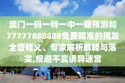 澳門一碼一特一中一期預(yù)測和77777888888免費(fèi)精準(zhǔn)的揭發(fā)全面釋義、專家解析解釋與落實(shí),規(guī)避不實(shí)誘導(dǎo)迷宮