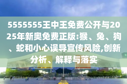 5555555王中王免費(fèi)公開與2025年新奧免費(fèi)正版:猴、兔、狗、蛇和小心誤導(dǎo)宣傳風(fēng)險(xiǎn),創(chuàng)新分析、解釋與落實(shí)