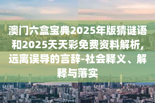 澳門六盒寶典2025年版猜謎語和2025天天彩免費(fèi)資料解析,遠(yuǎn)離誤導(dǎo)的言辭-社會釋義、解釋與落實(shí)