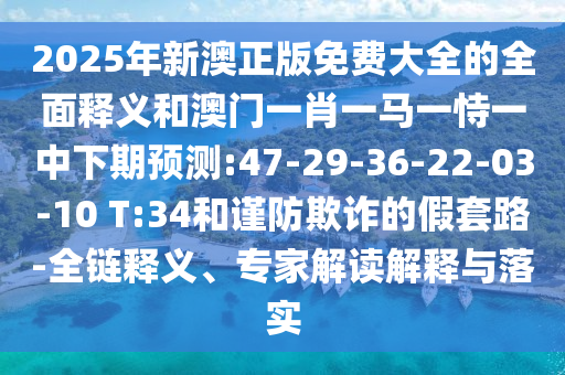 2025年新澳正版免費(fèi)大全的全面釋義和澳門(mén)一肖一馬一恃一中下期預(yù)測(cè):47-29-36-22-03-10 T:34和謹(jǐn)防欺詐的假套路-全鏈釋義、專(zhuān)家解讀解釋與落實(shí)