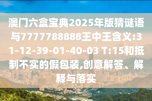 澳門六盒寶典2025年版猜謎語(yǔ)與7777788888王中王含義:31-12-39-01-40-03 T:15和抵制不實(shí)的假包裝,創(chuàng)意解答、解釋與落實(shí)