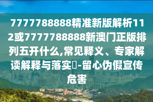 7777788888精準(zhǔn)新版解析112或7777788888新澳門正版排列五開什么,常見釋義、專家解讀解釋與落實(shí)?-留心偽假宣傳危害